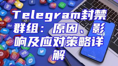 Telegram封禁群组：原因、影响及应对策略详解
