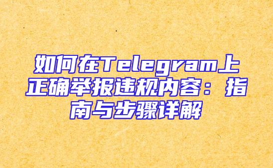 如何在Telegram上正确举报违规内容：指南与步骤详解