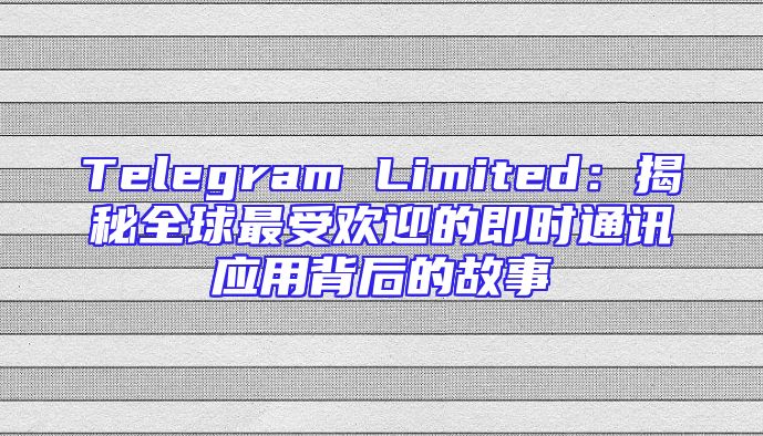 Telegram Limited：揭秘全球最受欢迎的即时通讯应用背后的故事