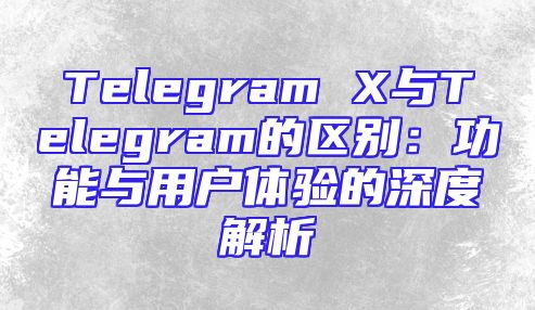 Telegram X与Telegram的区别：功能与用户体验的深度解析