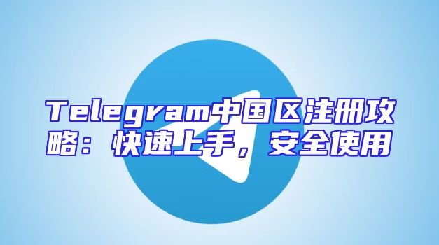 Telegram中国区注册攻略：快速上手，安全使用