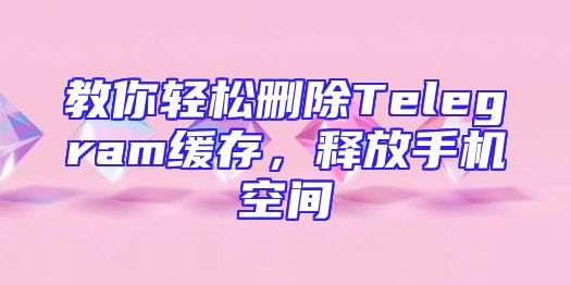 教你轻松删除Telegram缓存，释放手机空间