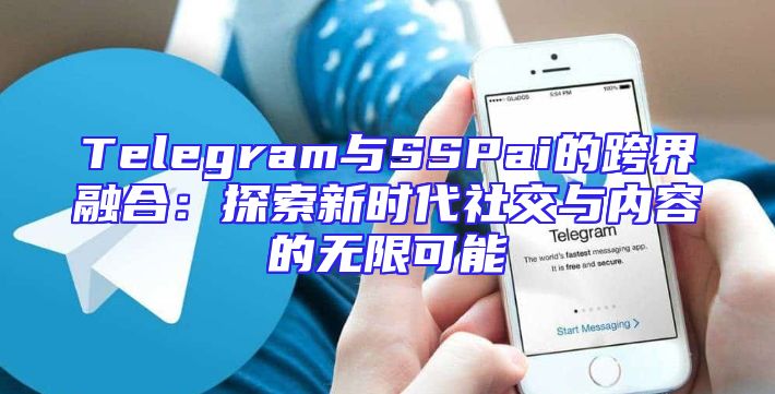 Telegram与SSPai的跨界融合：探索新时代社交与内容的无限可能