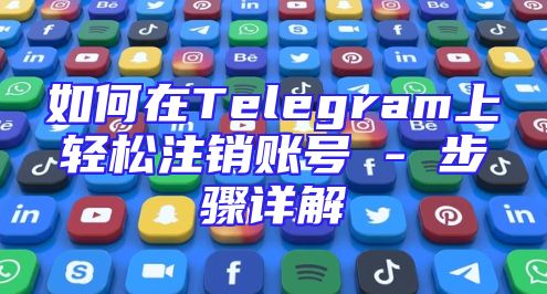 如何在Telegram上轻松注销账号 - 步骤详解
