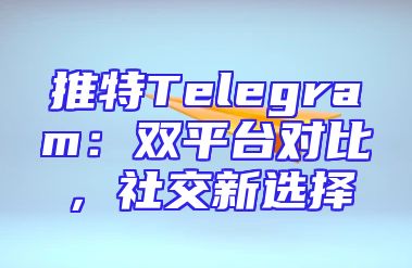 推特Telegram：双平台对比，社交新选择
