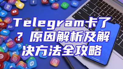 Telegram卡了？原因解析及解决方法全攻略