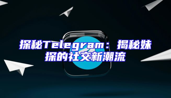 探秘Telegram：揭秘妹探的社交新潮流
