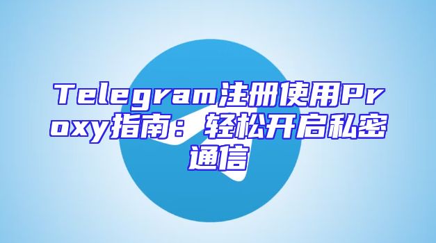 Telegram注册使用Proxy指南：轻松开启私密通信