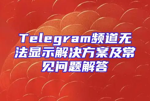 Telegram频道无法显示解决方案及常见问题解答