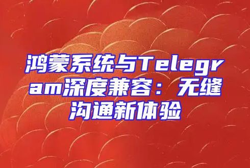 鸿蒙系统与Telegram深度兼容：无缝沟通新体验