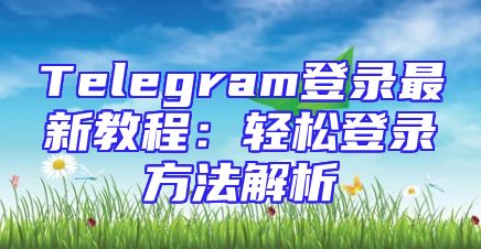 Telegram登录最新教程：轻松登录方法解析