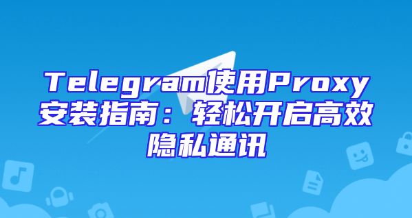 Telegram使用Proxy安装指南：轻松开启高效隐私通讯