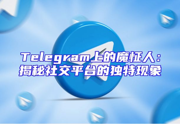 Telegram上的魔怔人：揭秘社交平台的独特现象