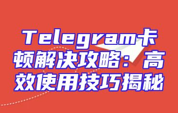 Telegram卡顿解决攻略：高效使用技巧揭秘