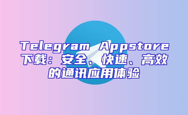 Telegram Appstore下载：安全、快速、高效的通讯应用体验