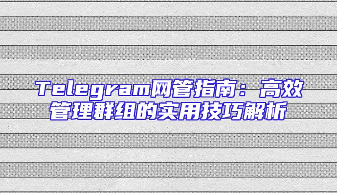 Telegram网管指南：高效管理群组的实用技巧解析