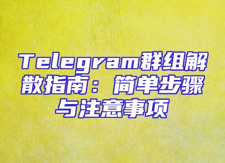 Telegram群组解散指南：简单步骤与注意事项