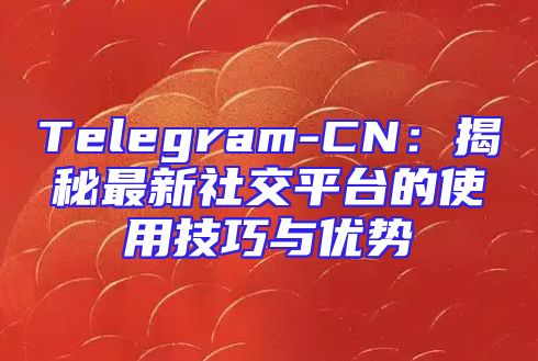 Telegram-CN：揭秘最新社交平台的使用技巧与优势