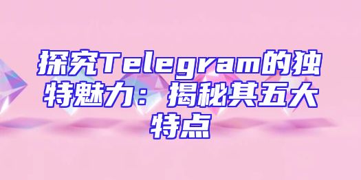 探究Telegram的独特魅力：揭秘其五大特点