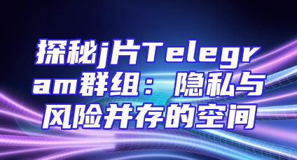 探秘j片Telegram群组：隐私与风险并存的空间