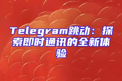 Telegram跳动：探索即时通讯的全新体验