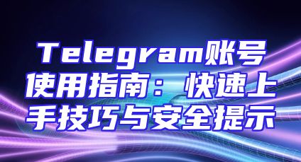 Telegram账号使用指南：快速上手技巧与安全提示
