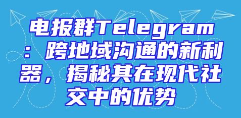 电报群Telegram：跨地域沟通的新利器，揭秘其在现代社交中的优势