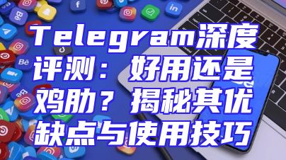 Telegram深度评测：好用还是鸡肋？揭秘其优缺点与使用技巧