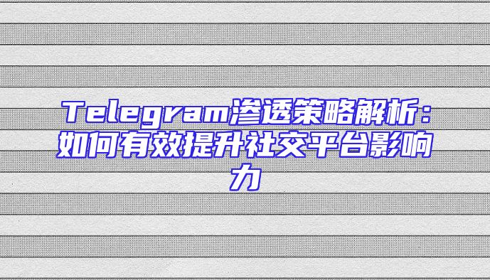 Telegram渗透策略解析：如何有效提升社交平台影响力