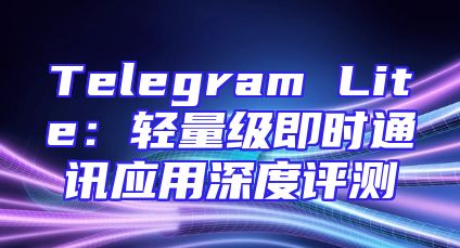 Telegram Lite：轻量级即时通讯应用深度评测