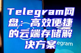 Telegram网盘：高效便捷的云端存储解决方案