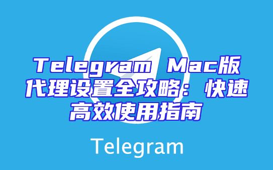 Telegram Mac版代理设置全攻略：快速高效使用指南