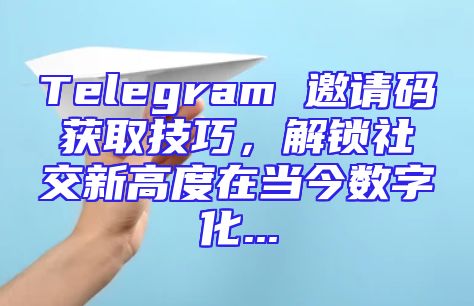 Telegram 邀请码获取技巧，解锁社交新高度在当今数字化...
