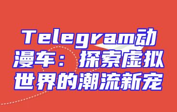 Telegram动漫车：探索虚拟世界的潮流新宠