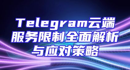 Telegram云端服务限制全面解析与应对策略