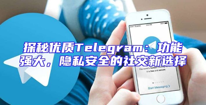探秘优质Telegram：功能强大，隐私安全的社交新选择