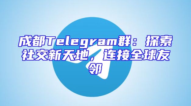 成都Telegram群：探索社交新天地，连接全球友邻