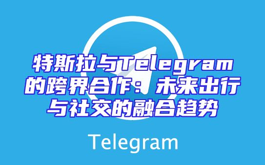 特斯拉与Telegram的跨界合作：未来出行与社交的融合趋势