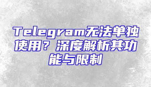 Telegram无法单独使用？深度解析其功能与限制