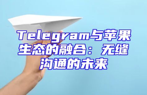 Telegram与苹果生态的融合：无缝沟通的未来
