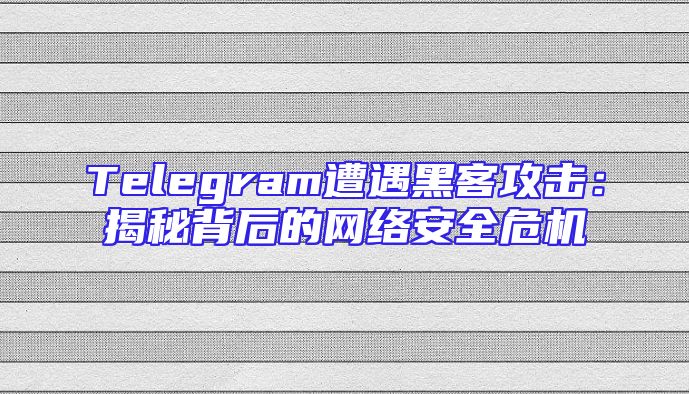 Telegram遭遇黑客攻击：揭秘背后的网络安全危机