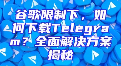 谷歌限制下，如何下载Telegram？全面解决方案揭秘