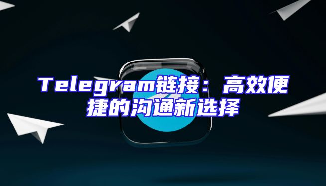 Telegram链接：高效便捷的沟通新选择