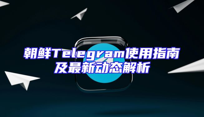 朝鲜Telegram使用指南及最新动态解析