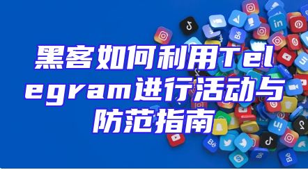 黑客如何利用Telegram进行活动与防范指南
