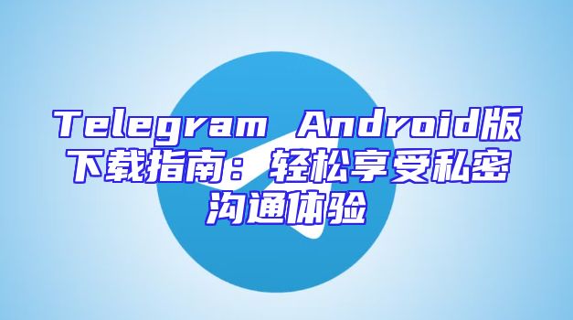 Telegram Android版下载指南：轻松享受私密沟通体验