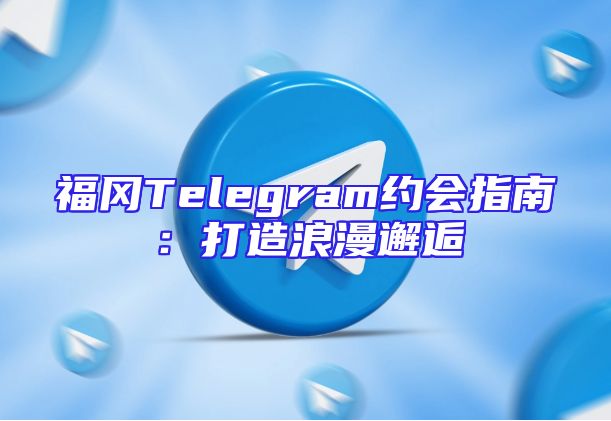 福冈Telegram约会指南：打造浪漫邂逅