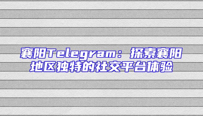 襄阳Telegram：探索襄阳地区独特的社交平台体验