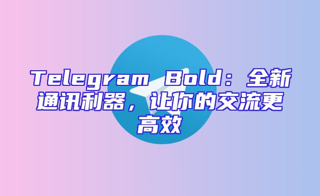 Telegram Bold：全新通讯利器，让你的交流更高效