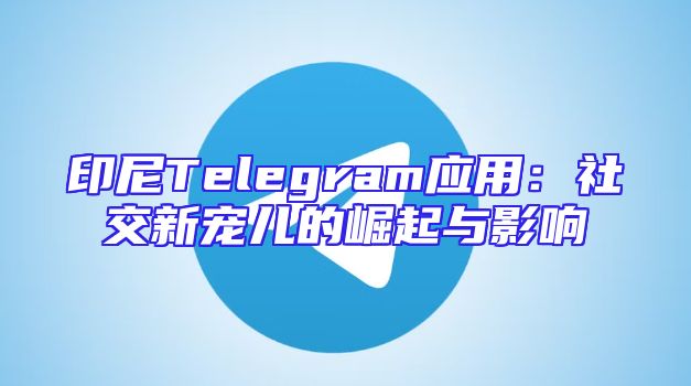 印尼Telegram应用：社交新宠儿的崛起与影响